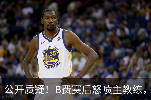 公开质疑！B费赛后怒喷主教练，卡里克强势回应