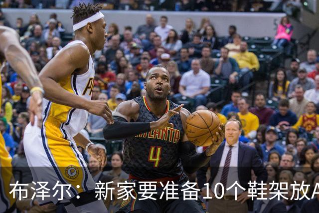 布泽尔：新家要准备10个鞋架放AJ 我的厨艺目前还只是新秀水平