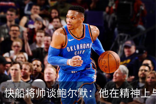 快船将帅谈鲍尔默：他在精神上与大家同在 我们能感受他的能量