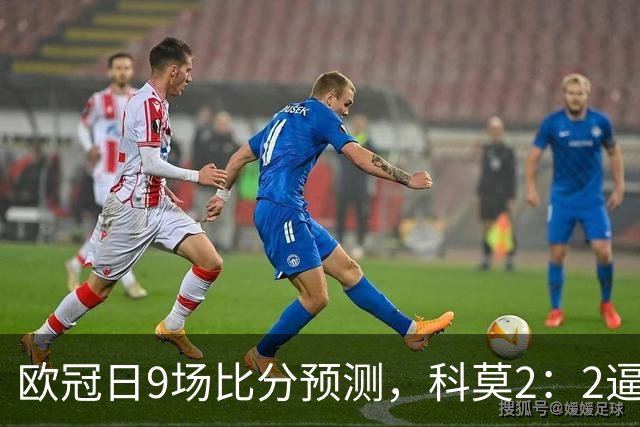 欧冠日9场比分预测，科莫2：2逼平曼联残阵，皇马3：1力克莱比锡