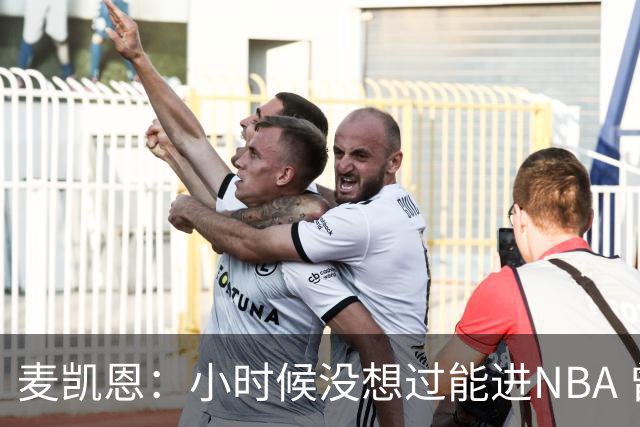 麦凯恩：小时候没想过能进NBA 曾以为以后会一直靠倒卖球鞋生活