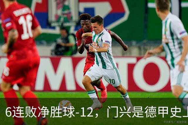 6连败净胜球-12，门兴是德甲史上开局第3差球队&前2支均保级